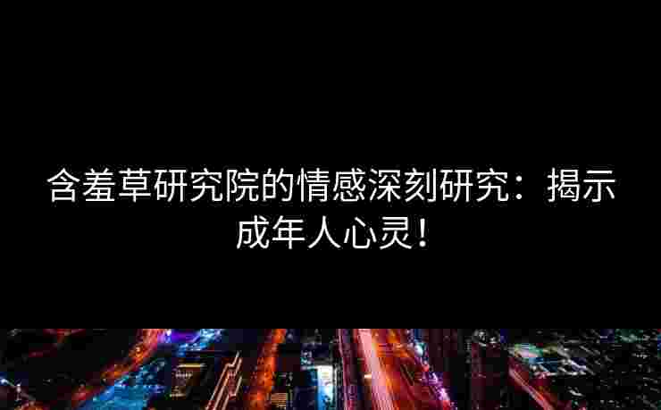 含羞草研究院的情感深刻研究：揭示成年人心灵！