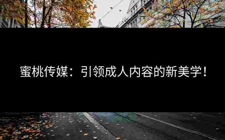 蜜桃传媒：引领成人内容的新美学！