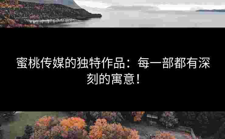 蜜桃传媒的独特作品:每一部都有深刻的寓意! 蜜桃传媒的独特作品:每一部都有深刻的寓意!