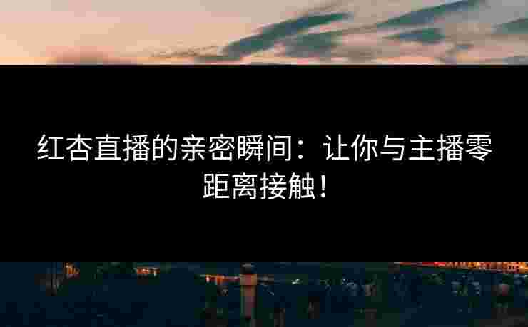 红杏直播的亲密瞬间：让你与主播零距离接触！