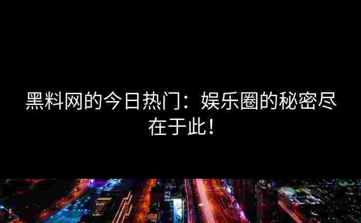 黑料网的今日热门：娱乐圈的秘密尽在于此！