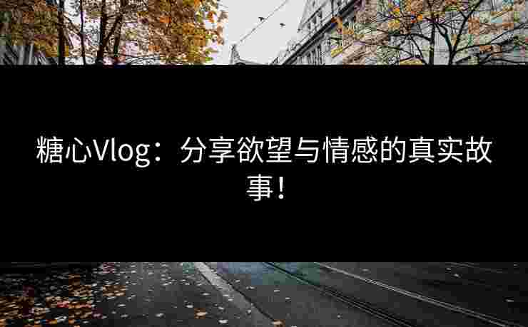 糖心Vlog：分享欲望与情感的真实故事！