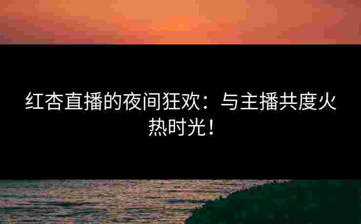红杏直播的夜间狂欢:与主播共度火热时光! 红杏直播的夜间狂欢:与主播共度火热时光!