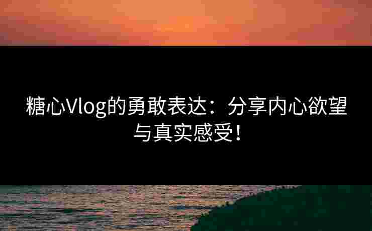 糖心Vlog的勇敢表达：分享内心欲望与真实感受！