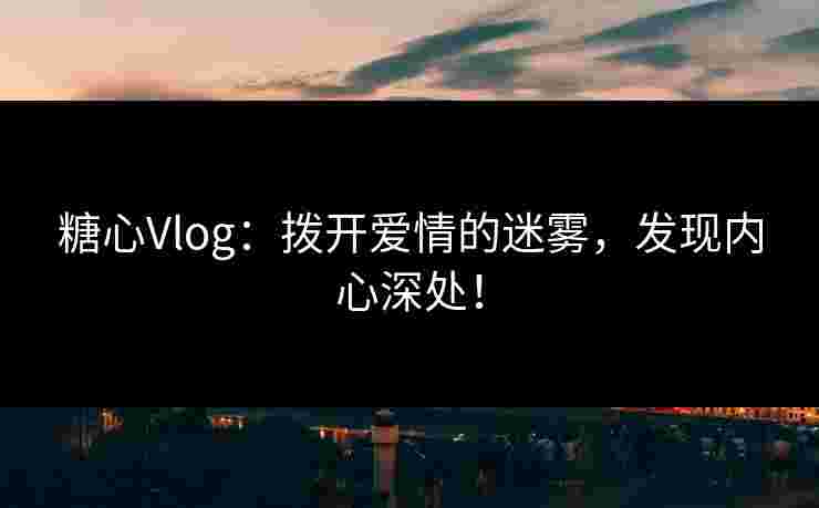 糖心Vlog:拨开爱情的迷雾,发现内心深处! 糖心Vlog:拨开爱情的迷雾,发现内心深处!