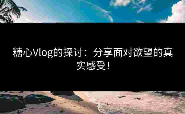 糖心Vlog的探讨：分享面对欲望的真实感受！