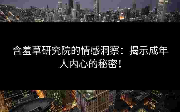 含羞草研究院的情感洞察:揭示成年人内心的秘密! 含羞草研究院的情感洞察:揭示成年人内心的秘密!