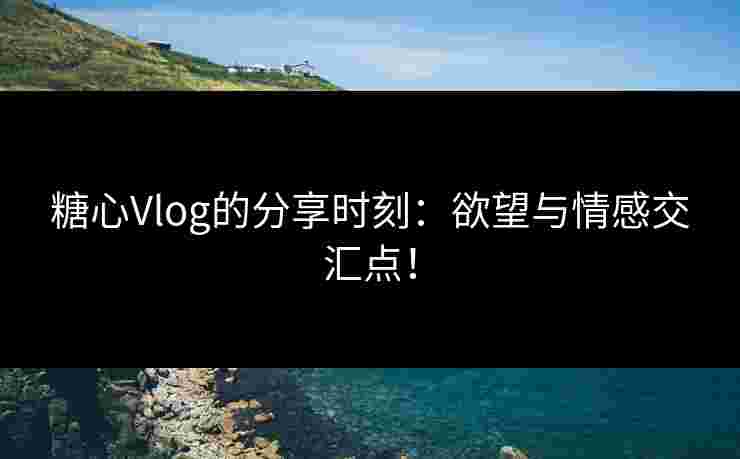 糖心Vlog的分享时刻:欲望与情感交汇点! 糖心Vlog的分享时刻:欲望与情感交汇点!
