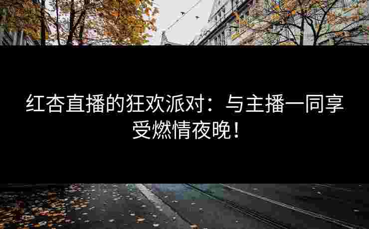 红杏直播的狂欢派对：与主播一同享受燃情夜晚！