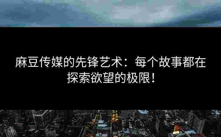 麻豆传媒的先锋艺术:每个故事都在探索欲望的极限! 麻豆传媒的先锋艺术:每个故事都在探索欲望的极限!