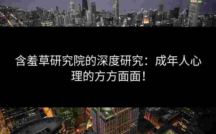 含羞草研究院的深度研究:成年人心理的方方面面! 含羞草研究院的深度研究:成年人心理的方方面面!