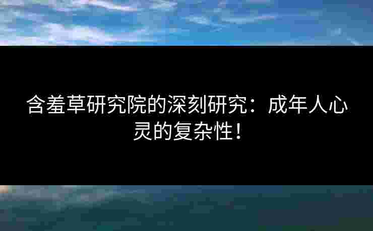 含羞草研究院的深刻研究：成年人心灵的复杂性！