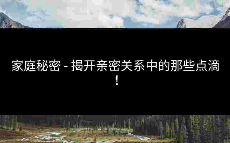 家庭秘密 - 揭开亲密关系中的那些点滴！