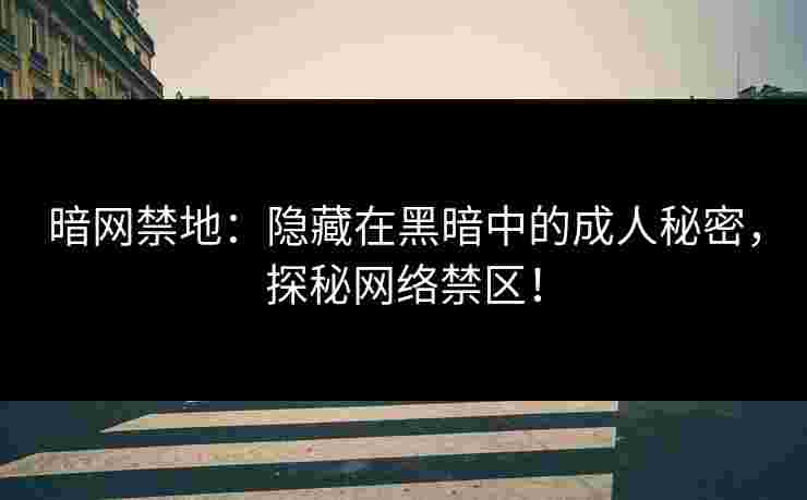 暗网禁地：隐藏在黑暗中的成人秘密，探秘网络禁区！