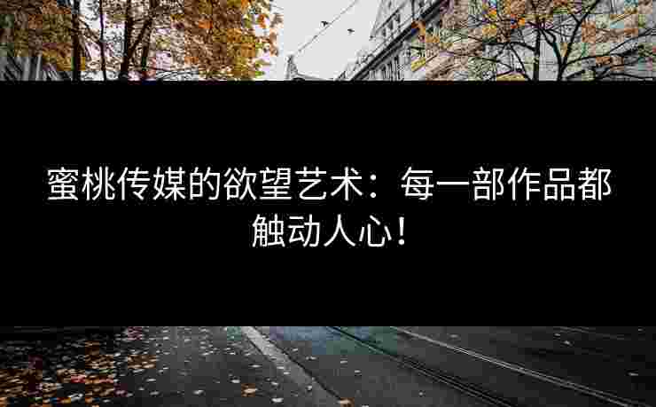 蜜桃传媒的欲望艺术：每一部作品都触动人心！