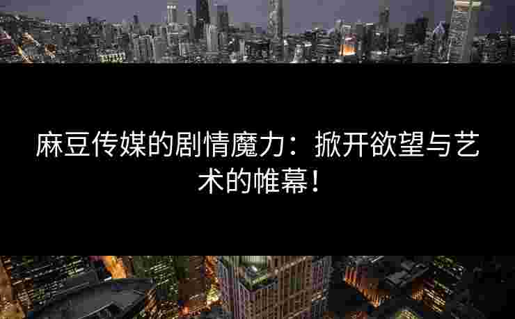 麻豆传媒的剧情魔力：掀开欲望与艺术的帷幕！