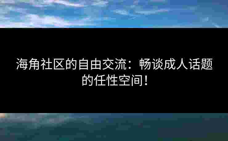 海角社区的自由交流：畅谈成人话题的任性空间！