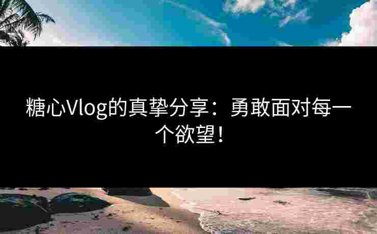 糖心Vlog的真挚分享：勇敢面对每一个欲望！