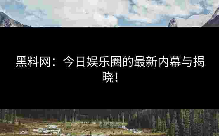 黑料网：今日娱乐圈的最新内幕与揭晓！