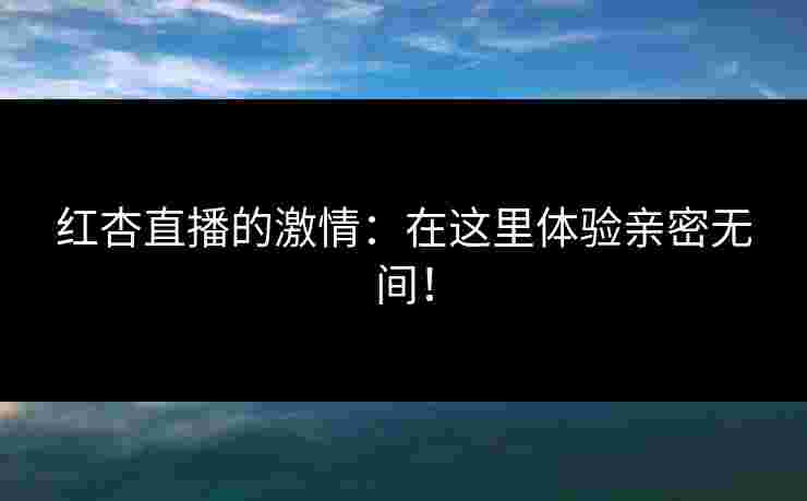 红杏直播的激情：在这里体验亲密无间！