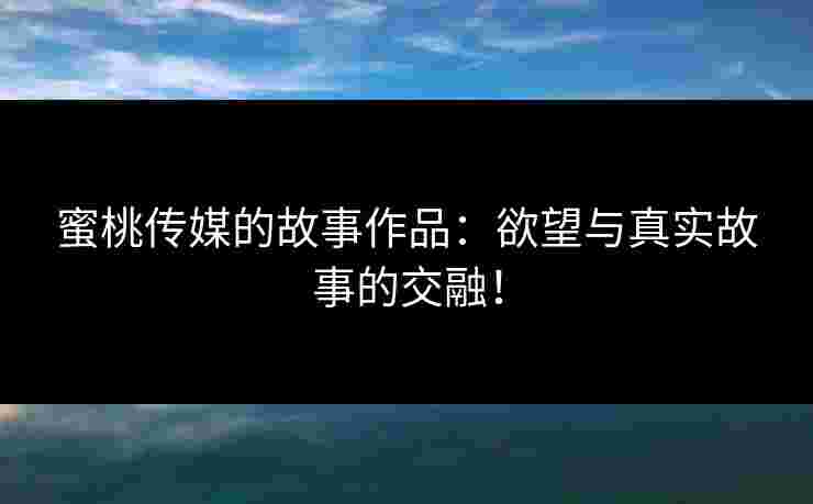 蜜桃传媒的故事作品：欲望与真实故事的交融！